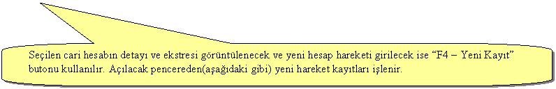 Keleri Yuvarlanm Dikdrtgen Belirtme izgisi: Seilen cari hesabn detay ve ekstresi grntlenecek ve yeni hesap hareketi girilecek ise F4  Yeni Kayt butonu kullanlr. Alacak pencereden(aadaki gibi) yeni hareket kaytlar ilenir.