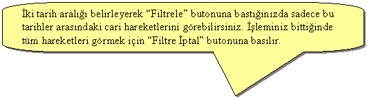 Keleri Yuvarlanm Dikdrtgen Belirtme izgisi: ki tarih aral belirleyerek Filtrele butonuna bastnzda sadece bu tarihler arasndaki cari hareketlerini grebilirsiniz. leminiz bittiinde tm hareketleri grmek iin Filtre ptal butonuna baslr.
